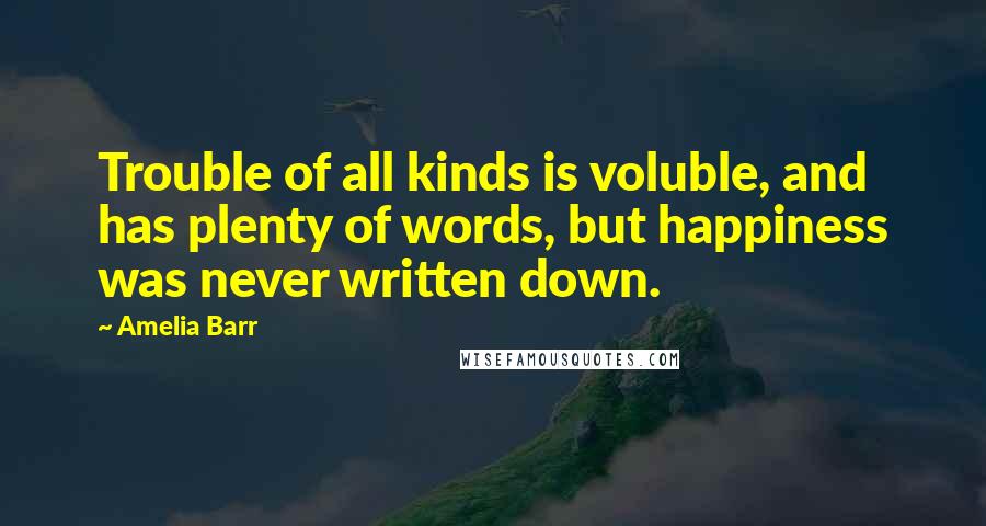 Amelia Barr Quotes: Trouble of all kinds is voluble, and has plenty of words, but happiness was never written down.