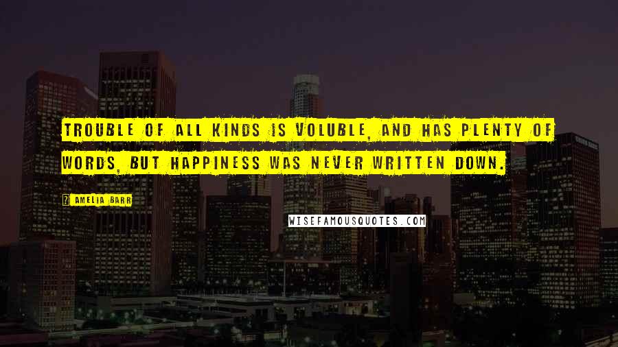 Amelia Barr Quotes: Trouble of all kinds is voluble, and has plenty of words, but happiness was never written down.