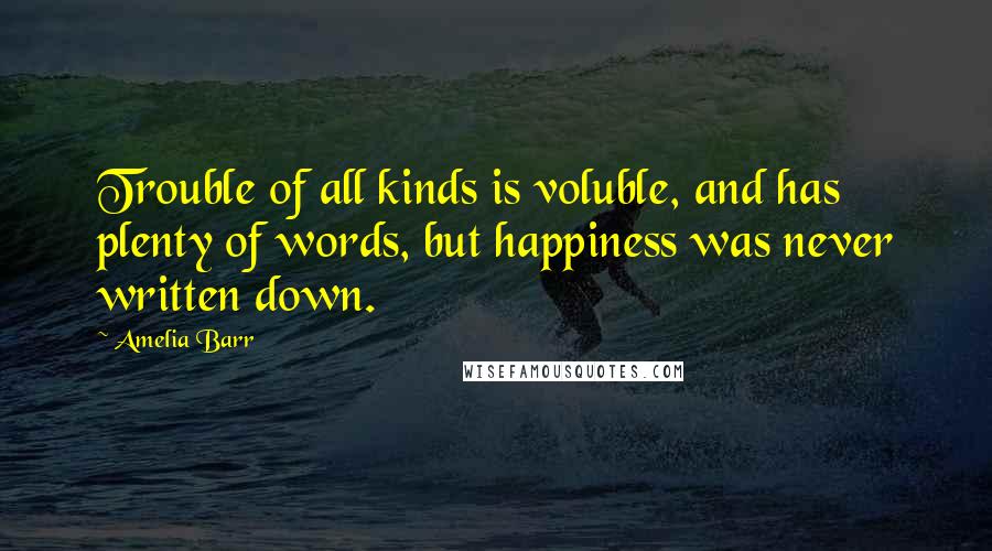 Amelia Barr Quotes: Trouble of all kinds is voluble, and has plenty of words, but happiness was never written down.