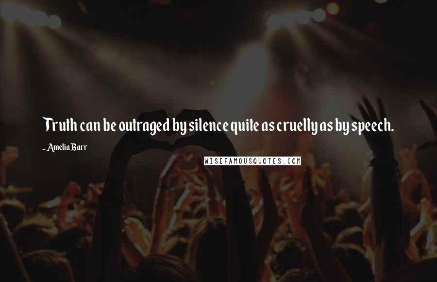 Amelia Barr Quotes: Truth can be outraged by silence quite as cruelly as by speech.