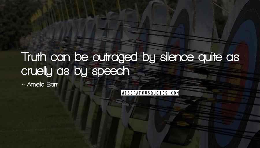 Amelia Barr Quotes: Truth can be outraged by silence quite as cruelly as by speech.