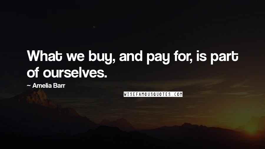 Amelia Barr Quotes: What we buy, and pay for, is part of ourselves.