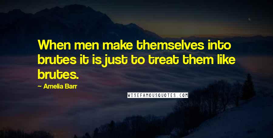 Amelia Barr Quotes: When men make themselves into brutes it is just to treat them like brutes.