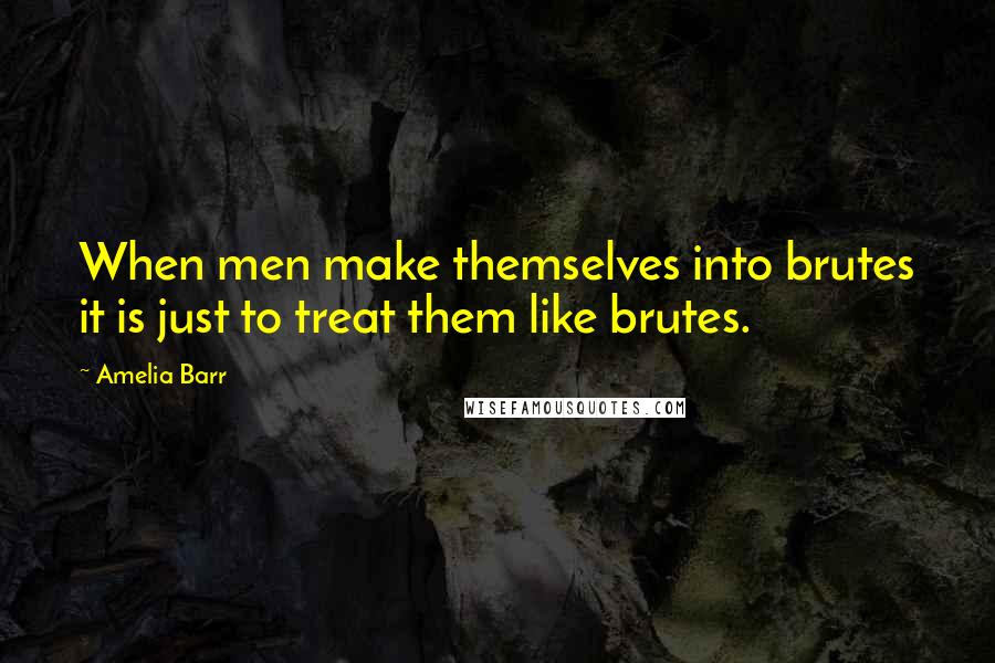 Amelia Barr Quotes: When men make themselves into brutes it is just to treat them like brutes.