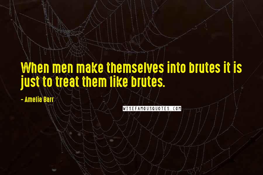 Amelia Barr Quotes: When men make themselves into brutes it is just to treat them like brutes.