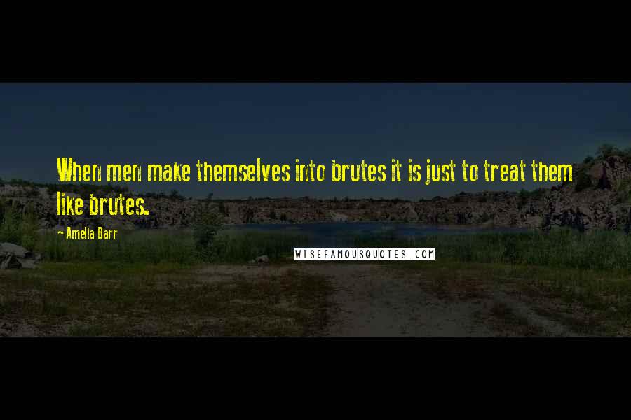 Amelia Barr Quotes: When men make themselves into brutes it is just to treat them like brutes.