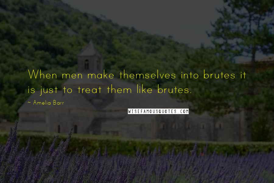 Amelia Barr Quotes: When men make themselves into brutes it is just to treat them like brutes.