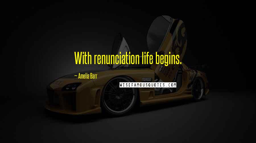 Amelia Barr Quotes: With renunciation life begins.