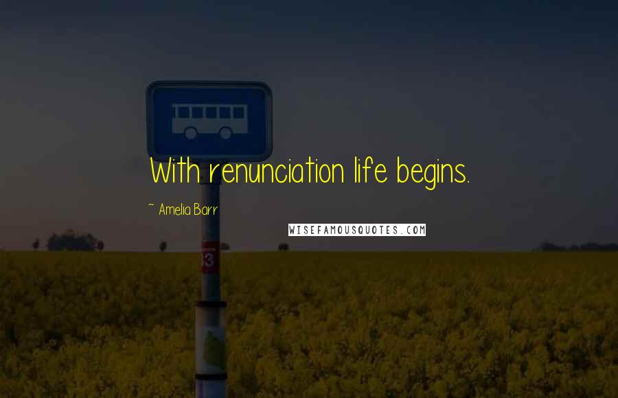 Amelia Barr Quotes: With renunciation life begins.