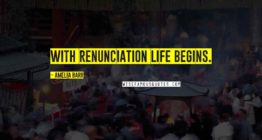 Amelia Barr Quotes: With renunciation life begins.