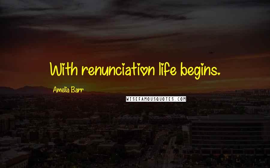 Amelia Barr Quotes: With renunciation life begins.