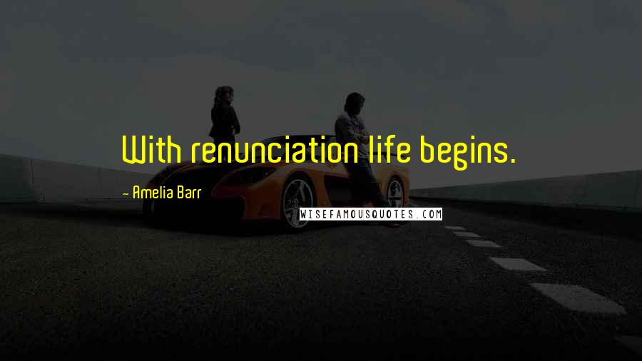 Amelia Barr Quotes: With renunciation life begins.