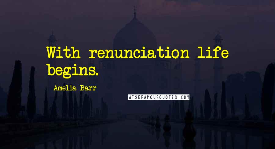 Amelia Barr Quotes: With renunciation life begins.