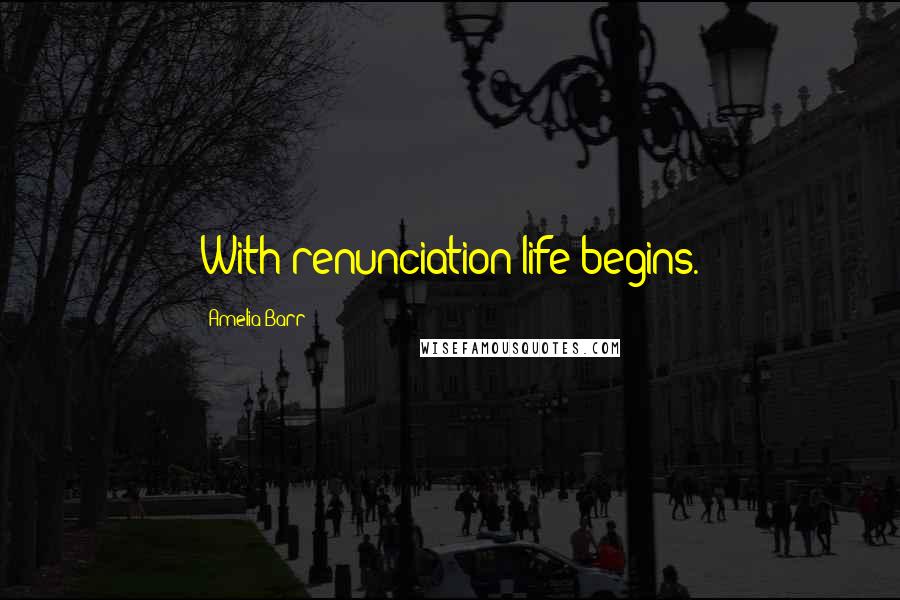 Amelia Barr Quotes: With renunciation life begins.