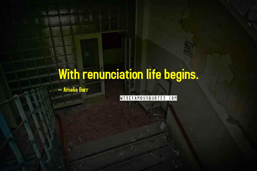 Amelia Barr Quotes: With renunciation life begins.