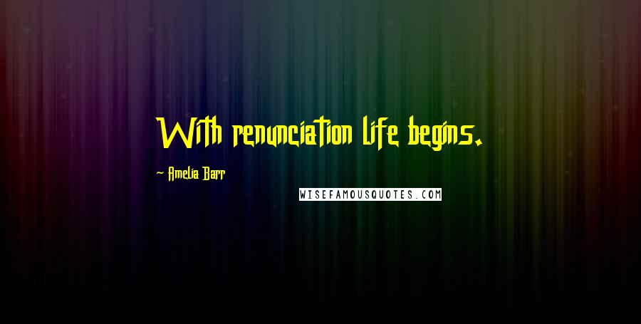 Amelia Barr Quotes: With renunciation life begins.