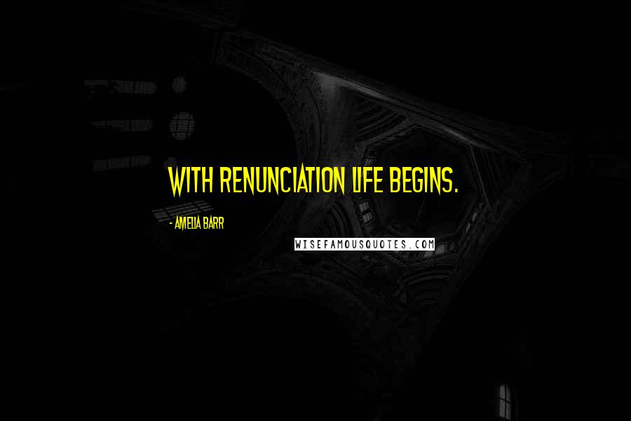 Amelia Barr Quotes: With renunciation life begins.