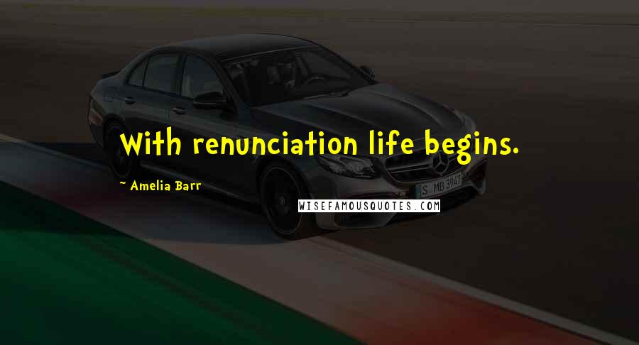 Amelia Barr Quotes: With renunciation life begins.