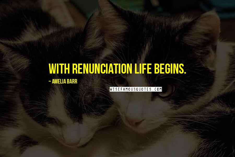 Amelia Barr Quotes: With renunciation life begins.