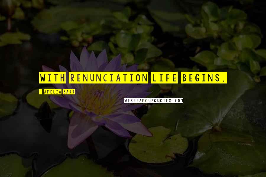 Amelia Barr Quotes: With renunciation life begins.