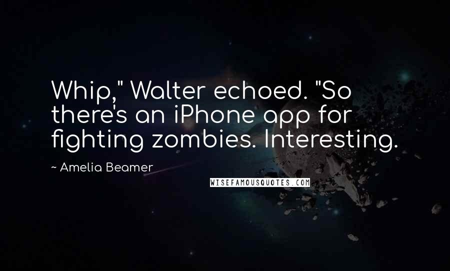 Amelia Beamer Quotes: Whip," Walter echoed. "So there's an iPhone app for fighting zombies. Interesting.