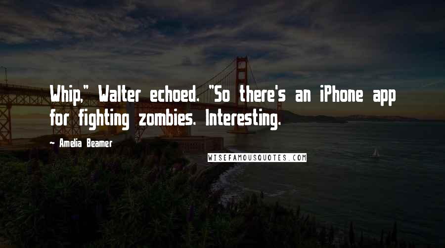 Amelia Beamer Quotes: Whip," Walter echoed. "So there's an iPhone app for fighting zombies. Interesting.