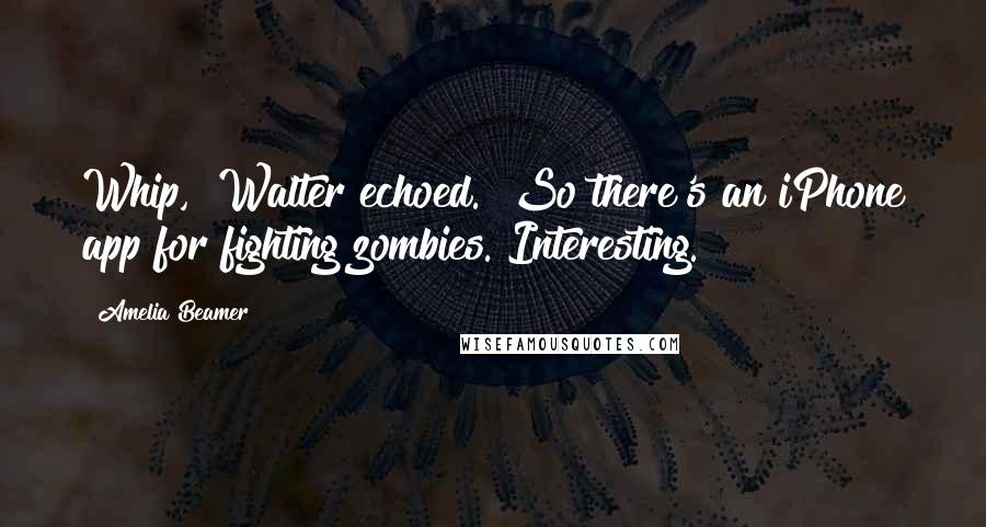Amelia Beamer Quotes: Whip," Walter echoed. "So there's an iPhone app for fighting zombies. Interesting.
