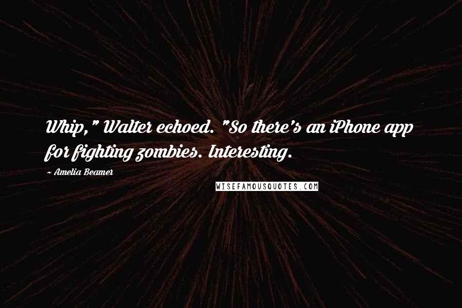 Amelia Beamer Quotes: Whip," Walter echoed. "So there's an iPhone app for fighting zombies. Interesting.