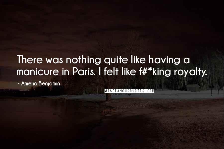 Amelia Benjamin Quotes: There was nothing quite like having a manicure in Paris. I felt like f#*king royalty.