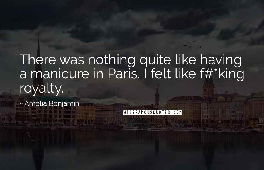 Amelia Benjamin Quotes: There was nothing quite like having a manicure in Paris. I felt like f#*king royalty.