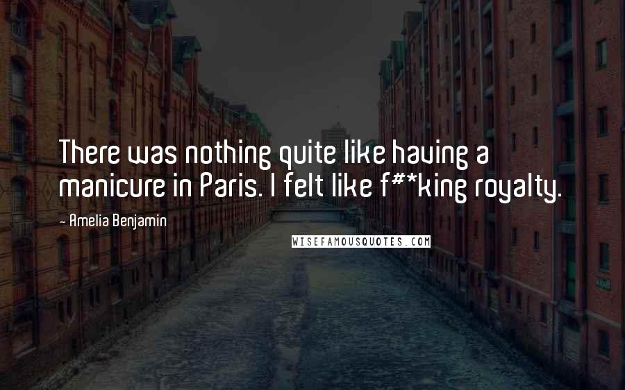 Amelia Benjamin Quotes: There was nothing quite like having a manicure in Paris. I felt like f#*king royalty.