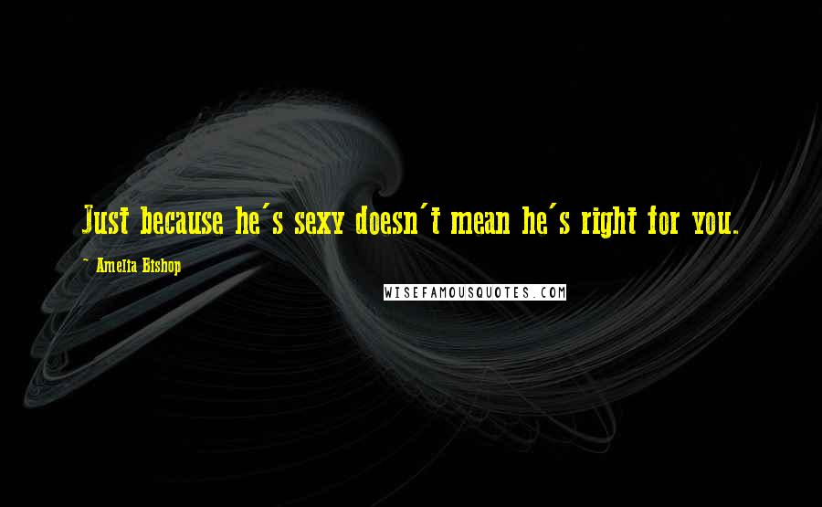 Amelia Bishop Quotes: Just because he's sexy doesn't mean he's right for you.