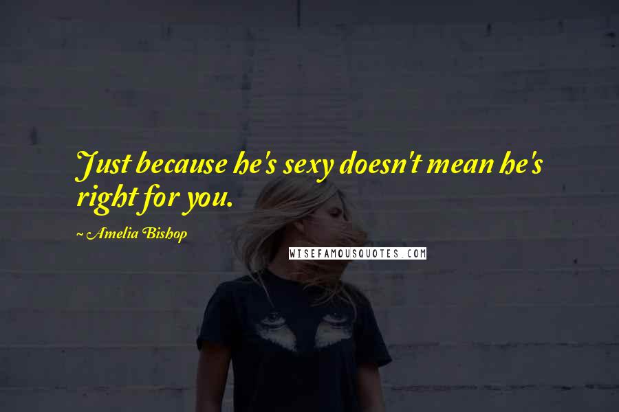 Amelia Bishop Quotes: Just because he's sexy doesn't mean he's right for you.