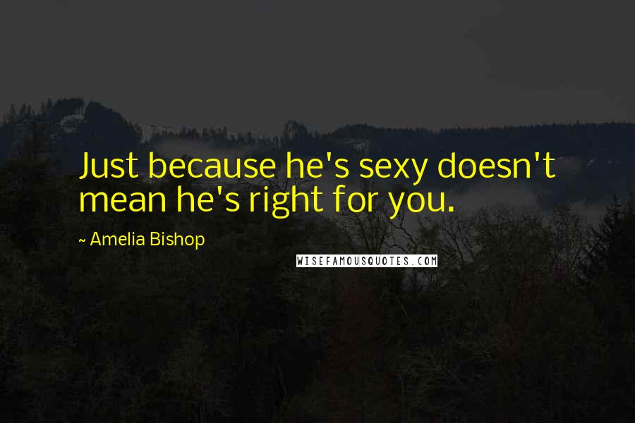 Amelia Bishop Quotes: Just because he's sexy doesn't mean he's right for you.