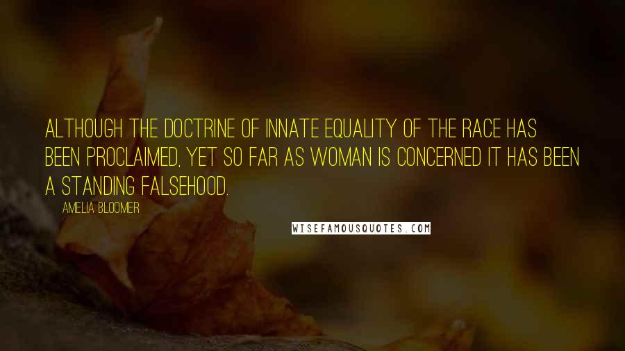 Amelia Bloomer Quotes: Although the doctrine of innate equality of the race has been proclaimed, yet so far as woman is concerned it has been a standing falsehood.