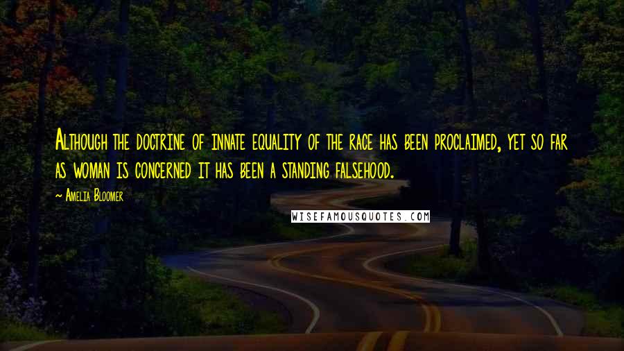 Amelia Bloomer Quotes: Although the doctrine of innate equality of the race has been proclaimed, yet so far as woman is concerned it has been a standing falsehood.