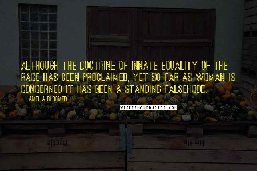 Amelia Bloomer Quotes: Although the doctrine of innate equality of the race has been proclaimed, yet so far as woman is concerned it has been a standing falsehood.