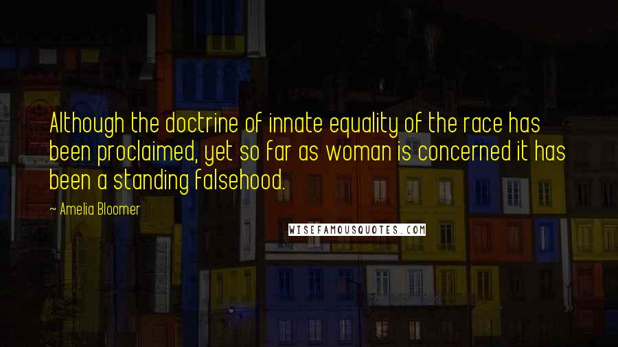 Amelia Bloomer Quotes: Although the doctrine of innate equality of the race has been proclaimed, yet so far as woman is concerned it has been a standing falsehood.