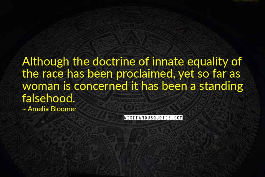 Amelia Bloomer Quotes: Although the doctrine of innate equality of the race has been proclaimed, yet so far as woman is concerned it has been a standing falsehood.