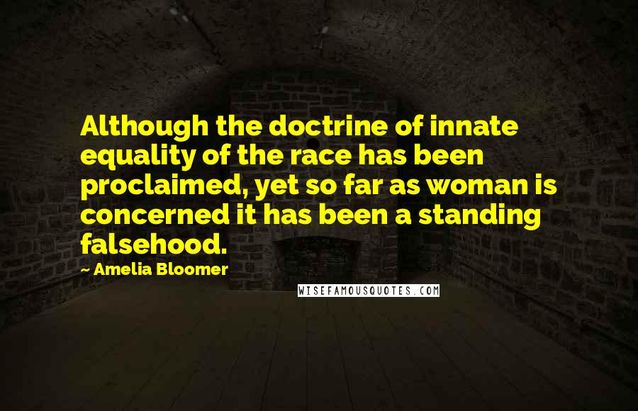 Amelia Bloomer Quotes: Although the doctrine of innate equality of the race has been proclaimed, yet so far as woman is concerned it has been a standing falsehood.