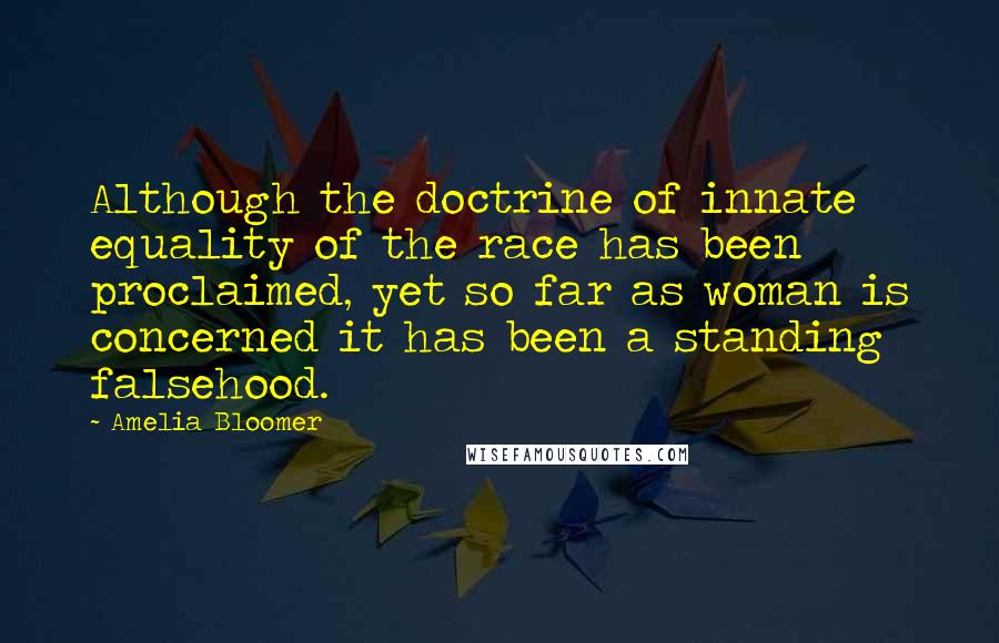 Amelia Bloomer Quotes: Although the doctrine of innate equality of the race has been proclaimed, yet so far as woman is concerned it has been a standing falsehood.
