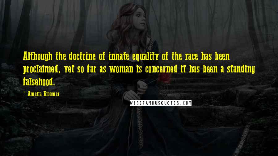 Amelia Bloomer Quotes: Although the doctrine of innate equality of the race has been proclaimed, yet so far as woman is concerned it has been a standing falsehood.