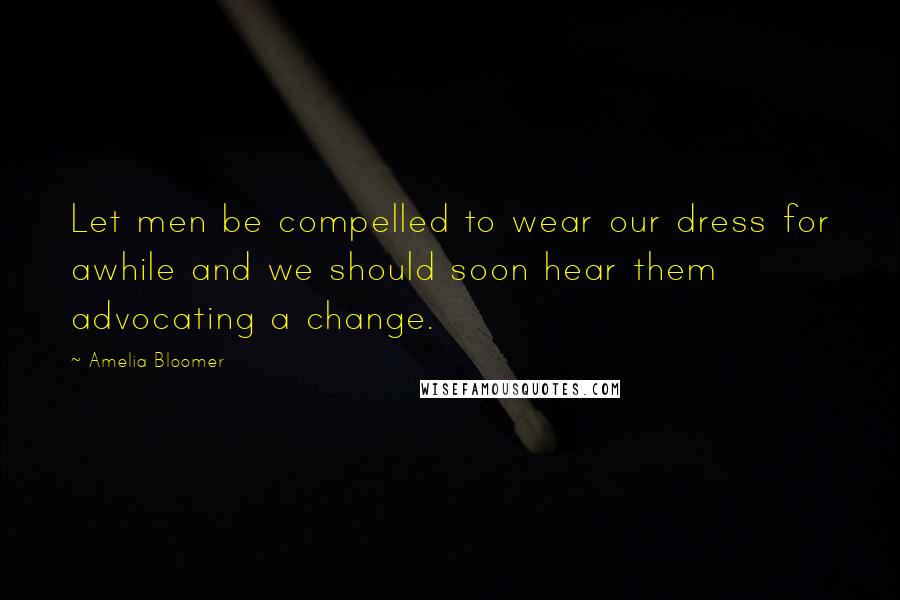 Amelia Bloomer Quotes: Let men be compelled to wear our dress for awhile and we should soon hear them advocating a change.