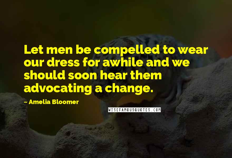 Amelia Bloomer Quotes: Let men be compelled to wear our dress for awhile and we should soon hear them advocating a change.