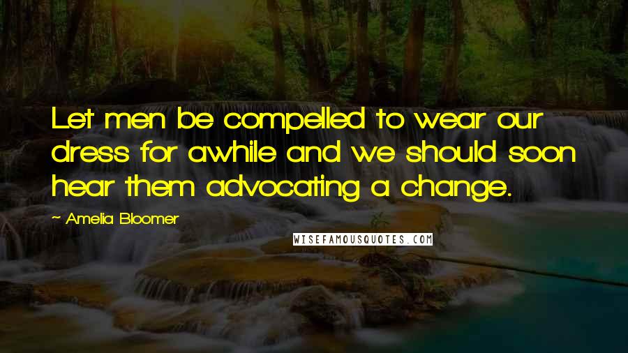 Amelia Bloomer Quotes: Let men be compelled to wear our dress for awhile and we should soon hear them advocating a change.