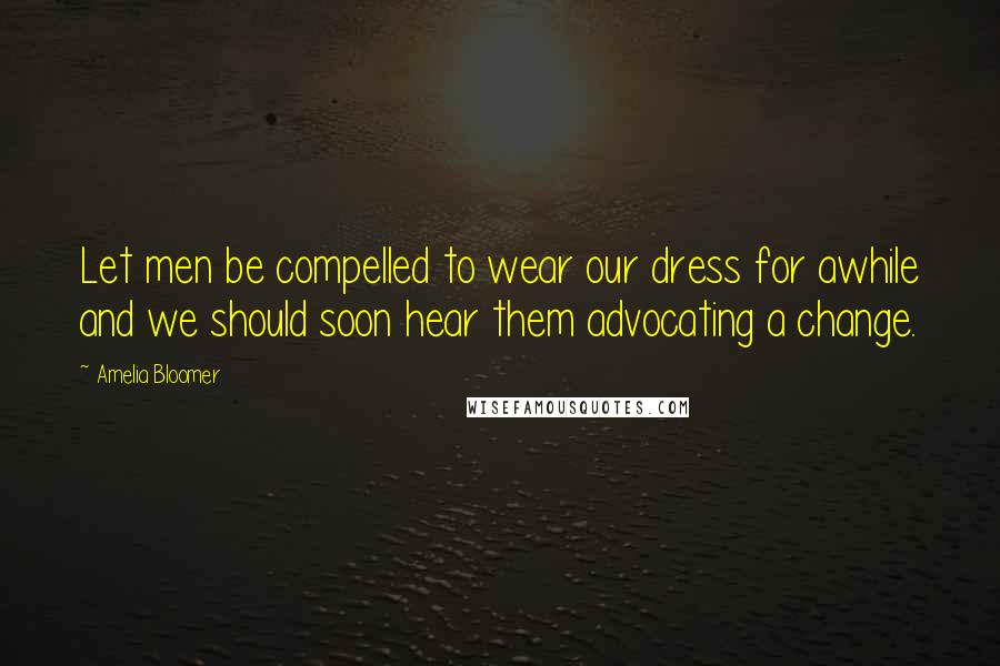 Amelia Bloomer Quotes: Let men be compelled to wear our dress for awhile and we should soon hear them advocating a change.