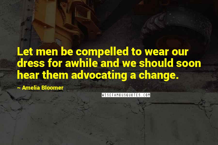 Amelia Bloomer Quotes: Let men be compelled to wear our dress for awhile and we should soon hear them advocating a change.