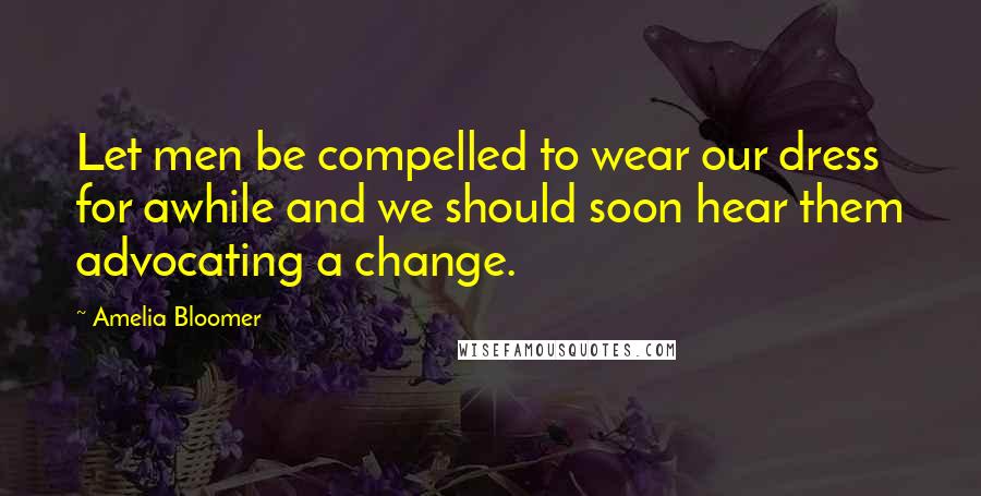 Amelia Bloomer Quotes: Let men be compelled to wear our dress for awhile and we should soon hear them advocating a change.