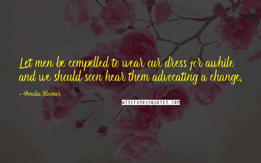 Amelia Bloomer Quotes: Let men be compelled to wear our dress for awhile and we should soon hear them advocating a change.