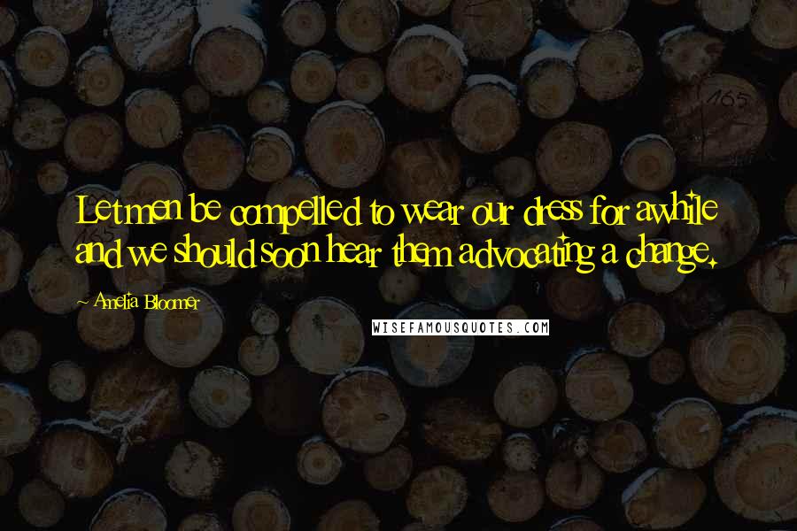 Amelia Bloomer Quotes: Let men be compelled to wear our dress for awhile and we should soon hear them advocating a change.